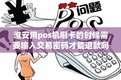 淮安用pos机刷卡的时候需要输入交易密码才能退款吗？