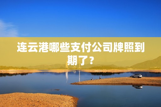 连云港哪些支付公司牌照到期了？