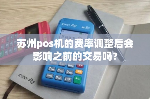 苏州pos机的费率调整后会影响之前的交易吗？