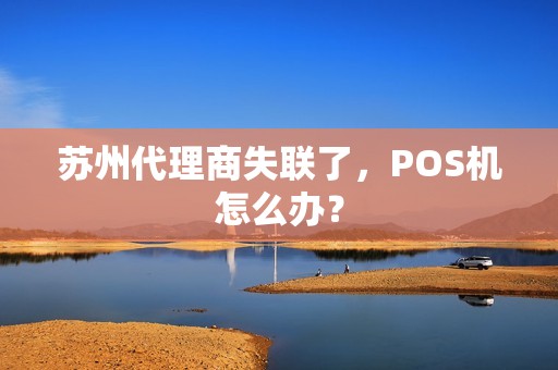 苏州代理商失联了，POS机怎么办？