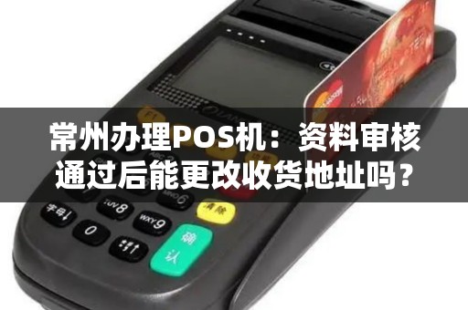 常州办理POS机：资料审核通过后能更改收货地址吗？
