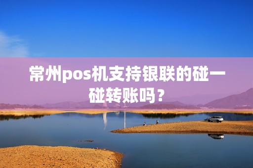 常州pos机支持银联的碰一碰转账吗？