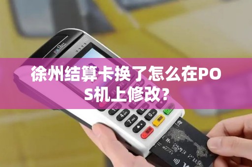 徐州结算卡换了怎么在POS机上修改？