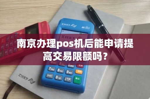 南京办理pos机后能申请提高交易限额吗？