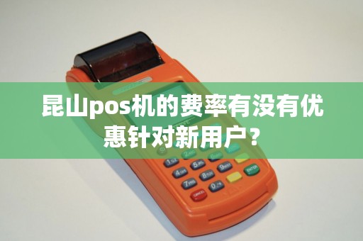 昆山pos机的费率有没有优惠针对新用户？