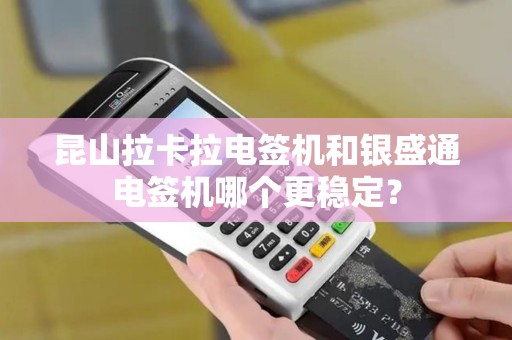 昆山拉卡拉电签机和银盛通电签机哪个更稳定？