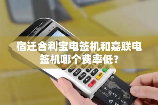 宿迁合利宝电签机和嘉联电签机哪个费率低？