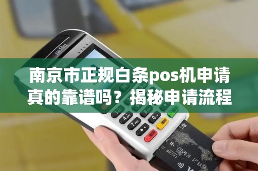 南京市正规白条pos机申请真的靠谱吗？揭秘申请流程与避坑指南！