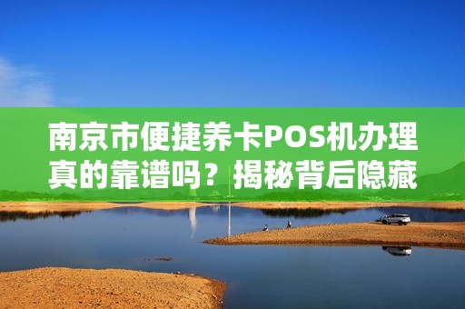 南京市便捷养卡POS机办理真的靠谱吗？揭秘背后隐藏的三大风险！