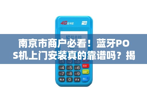 南京市商户必看！蓝牙POS机上门安装真的靠谱吗？揭秘3大隐藏风险与避坑指南
