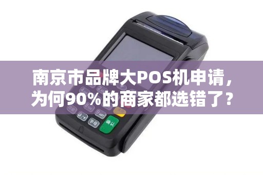 南京市品牌大POS机申请，为何90%的商家都选错了？这些隐藏陷阱你必须知道！