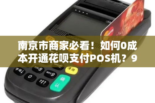 南京市商家必看！如何0成本开通花呗支付POS机？90%的人不知道的隐藏福利！