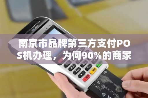 南京市品牌第三方支付POS机办理，为何90%的商家都选错了？真相让人震惊！
