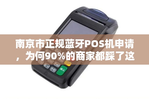 南京市正规蓝牙POS机申请，为何90%的商家都踩了这3个坑？