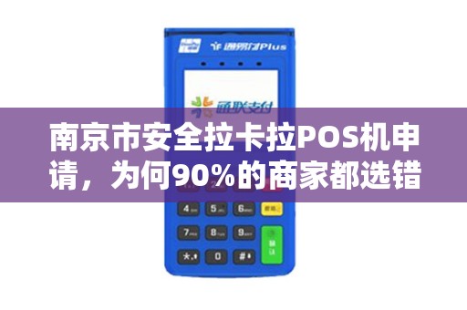 南京市安全拉卡拉POS机申请，为何90%的商家都选错了？这些隐藏风险你必须知道！