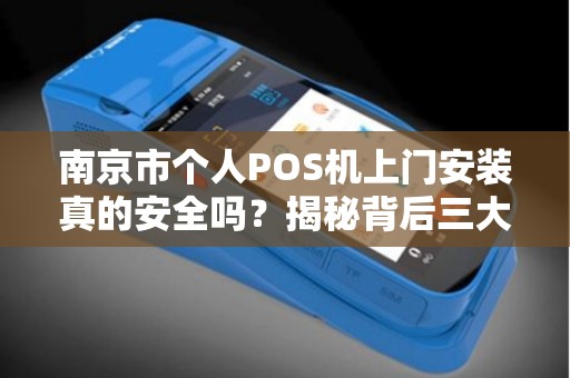 南京市个人POS机上门安装真的安全吗？揭秘背后三大风险与避坑指南！