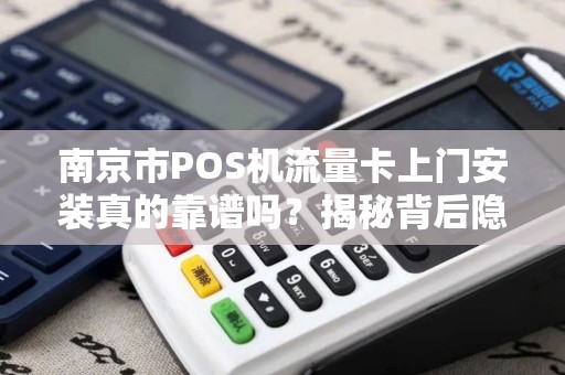南京市POS机流量卡上门安装真的靠谱吗？揭秘背后隐藏的3大陷阱！