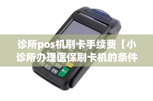 诊所pos机刷卡手续费【小诊所办理医保刷卡机的条件是】