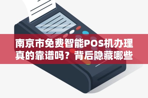 南京市免费智能POS机办理真的靠谱吗？背后隐藏哪些套路？