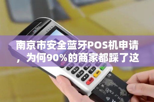 南京市安全蓝牙POS机申请，为何90%的商家都踩了这些坑？