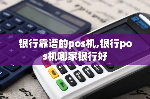 银行靠谱的pos机,银行pos机哪家银行好