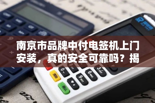 南京市品牌中付电签机上门安装，真的安全可靠吗？揭秘3大隐藏风险！