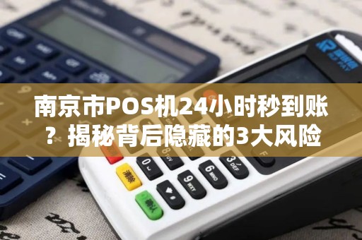南京市POS机24小时秒到账？揭秘背后隐藏的3大风险与真相！