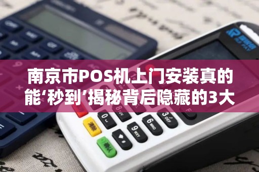 南京市POS机上门安装真的能‘秒到’揭秘背后隐藏的3大陷阱！