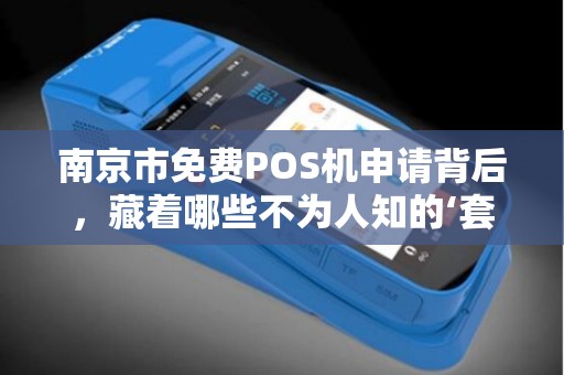 南京市免费POS机申请背后，藏着哪些不为人知的‘套路’