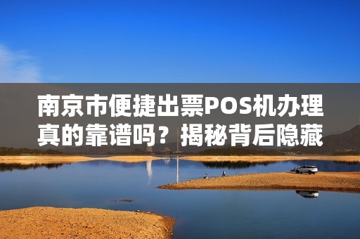 南京市便捷出票POS机办理真的靠谱吗？揭秘背后隐藏的3大风险！