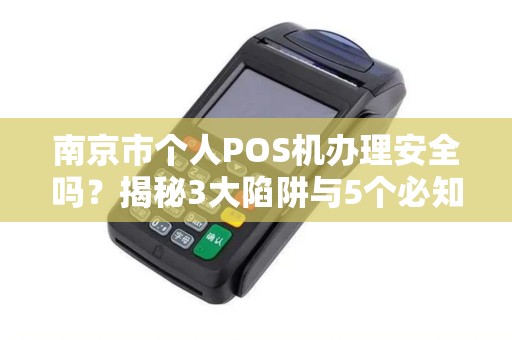 南京市个人POS机办理安全吗？揭秘3大陷阱与5个必知避坑指南！