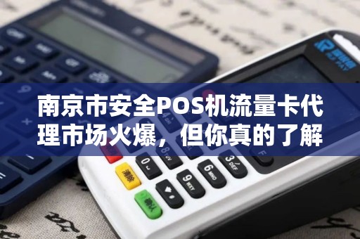 南京市安全POS机流量卡代理市场火爆，但你真的了解其中的风险与机遇吗？