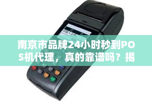 南京市品牌24小时秒到POS机代理，真的靠谱吗？揭秘背后隐藏的3大陷阱！