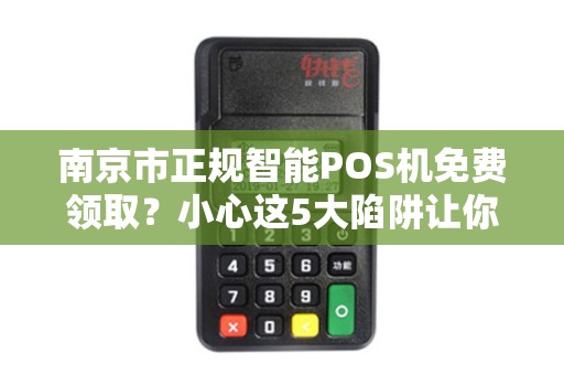 南京市正规智能POS机免费领取？小心这5大陷阱让你血本无归！