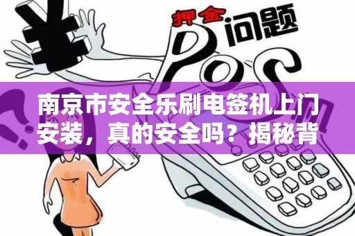 南京市安全乐刷电签机上门安装，真的安全吗？揭秘背后的5大隐患！