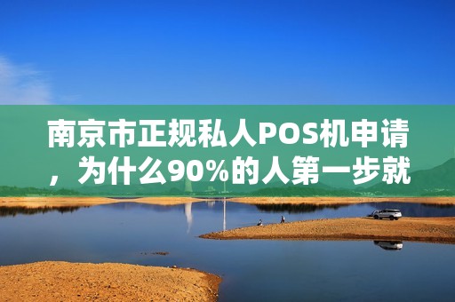 南京市正规私人POS机申请，为什么90%的人第一步就错了？