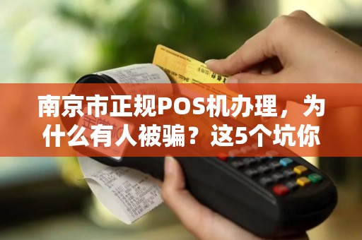 南京市正规POS机办理，为什么有人被骗？这5个坑你一定要避开！