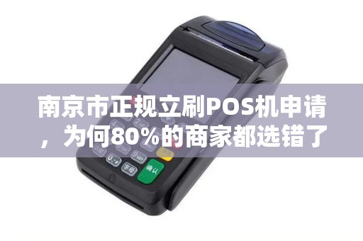 南京市正规立刷POS机申请，为何80%的商家都选错了？真相让人震惊！