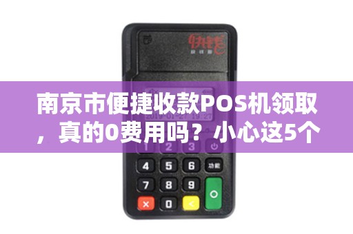 南京市便捷收款POS机领取，真的0费用吗？小心这5个隐藏套路！