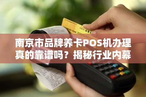 南京市品牌养卡POS机办理真的靠谱吗？揭秘行业内幕与避坑指南！