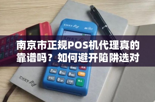 南京市正规POS机代理真的靠谱吗？如何避开陷阱选对服务商？