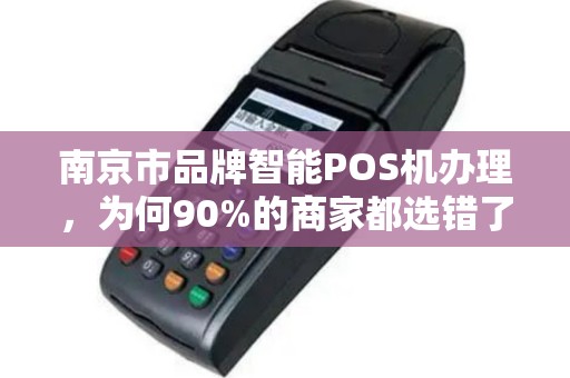南京市品牌智能POS机办理，为何90%的商家都选错了？真相让人意外！