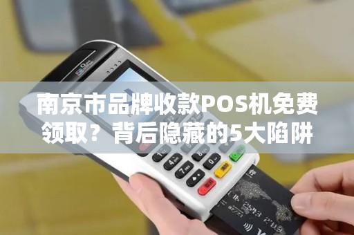 南京市品牌收款POS机免费领取？背后隐藏的5大陷阱你不可不知！
