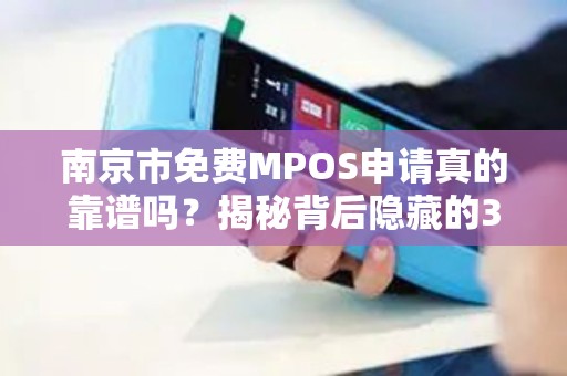 南京市免费MPOS申请真的靠谱吗？揭秘背后隐藏的3大陷阱！