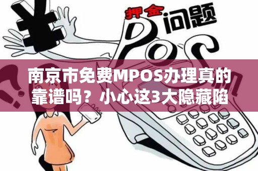 南京市免费MPOS办理真的靠谱吗？小心这3大隐藏陷阱！