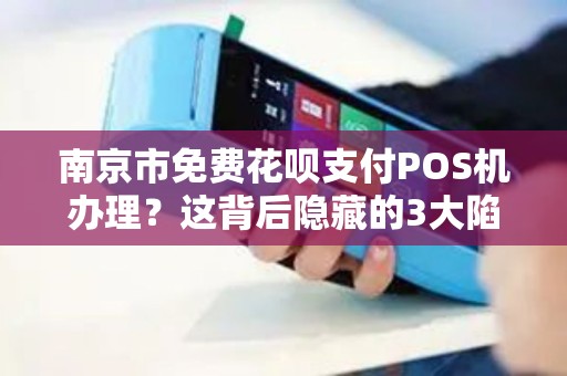 南京市免费花呗支付POS机办理？这背后隐藏的3大陷阱你知道吗？