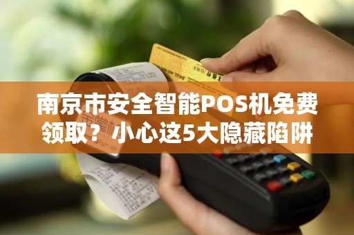 南京市安全智能POS机免费领取？小心这5大隐藏陷阱！