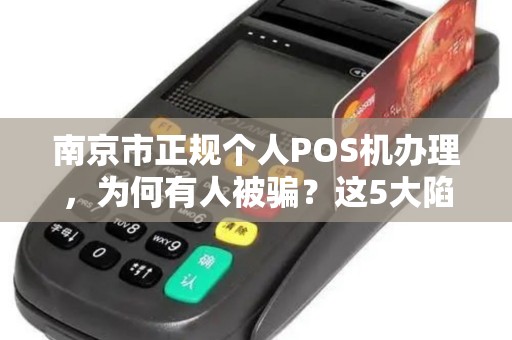 南京市正规个人POS机办理，为何有人被骗？这5大陷阱你必须知道！