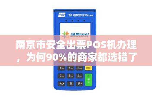 南京市安全出票POS机办理，为何90%的商家都选错了？揭秘3大隐藏风险与避坑指南