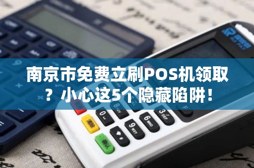 南京市免费立刷POS机领取？小心这5个隐藏陷阱！